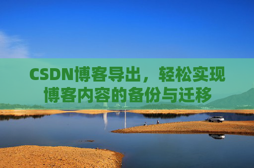 CSDN博客导出，轻松实现博客内容的备份与迁移